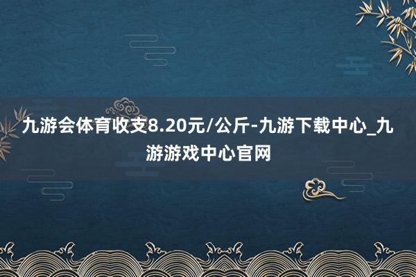 九游會體育收支8.20元/公斤-九游下載中心_九游游戲中心官網