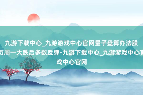 九游下載中心_九游游戲中心官網(wǎng)量子盤算辦法股履歷周一大跌后多數(shù)反彈-九游下載中心_九游游戲中心官網(wǎng)