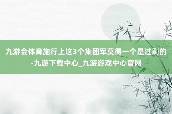 九游會體育施行上這3個集團軍莫得一個是過剩的-九游下載中心_九游游戲中心官網