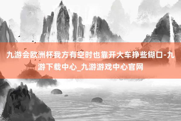 九游會歐洲杯我方有空時也靠開大車掙些餬口-九游下載中心_九游游戲中心官網(wǎng)