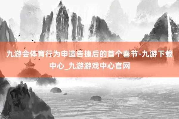 九游會體育行為申遺告捷后的首個春節-九游下載中心_九游游戲中心官網