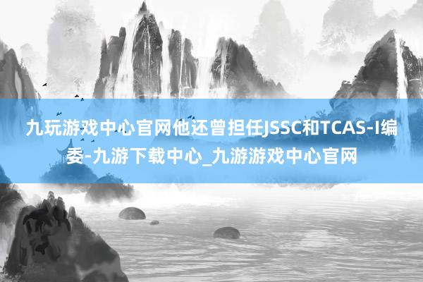 九玩游戲中心官網(wǎng)他還曾擔(dān)任JSSC和TCAS-I編委-九游下載中心_九游游戲中心官網(wǎng)