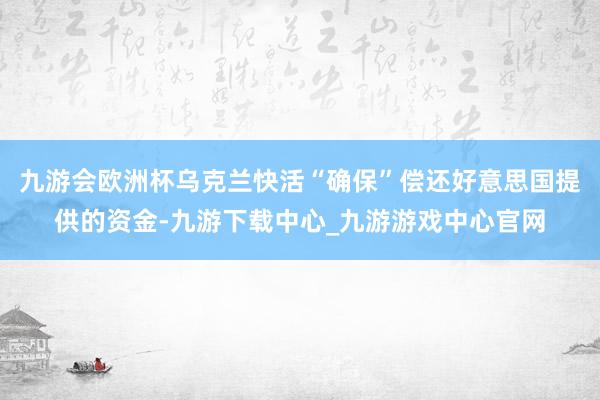 九游會(huì)歐洲杯烏克蘭快活“確?！眱斶€好意思國(guó)提供的資金-九游下載中心_九游游戲中心官網(wǎng)