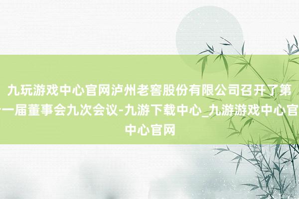 九玩游戲中心官網(wǎng)瀘州老窖股份有限公司召開了第十一屆董事會九次會議-九游下載中心_九游游戲中心官網(wǎng)