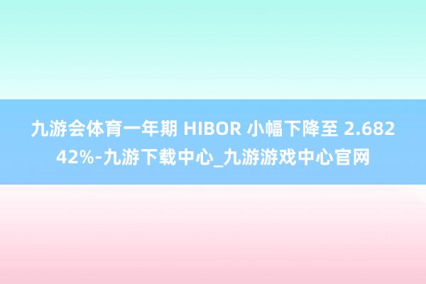 九游會體育一年期 HIBOR 小幅下降至 2.68242%-九游下載中心_九游游戲中心官網