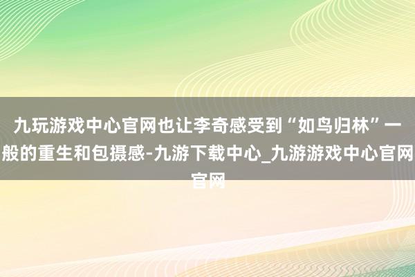 九玩游戲中心官網也讓李奇感受到“如鳥歸林”一般的重生和包攝感-九游下載中心_九游游戲中心官網