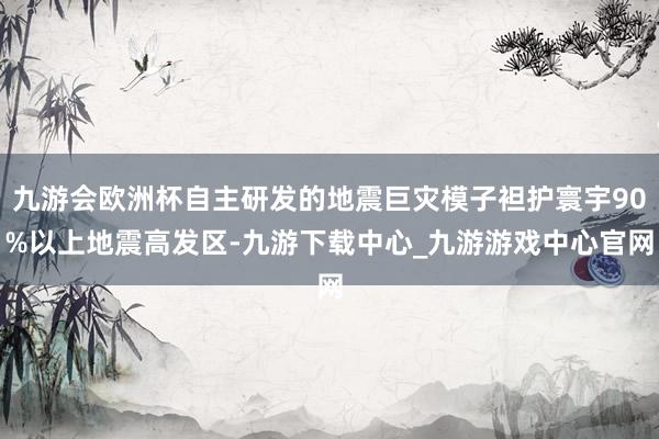 九游會(huì)歐洲杯自主研發(fā)的地震巨災(zāi)模子袒護(hù)寰宇90%以上地震高發(fā)區(qū)-九游下載中心_九游游戲中心官網(wǎng)
