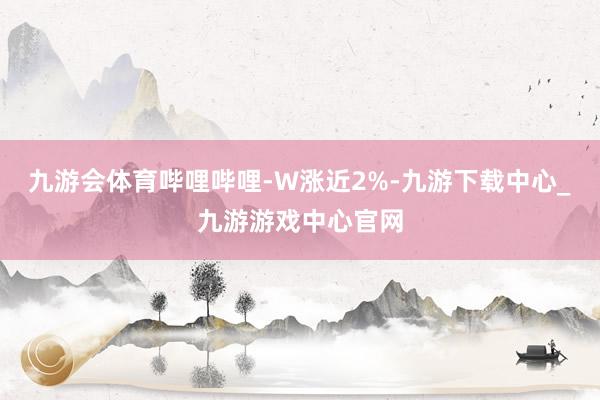 九游會體育嗶哩嗶哩-W漲近2%-九游下載中心_九游游戲中心官網