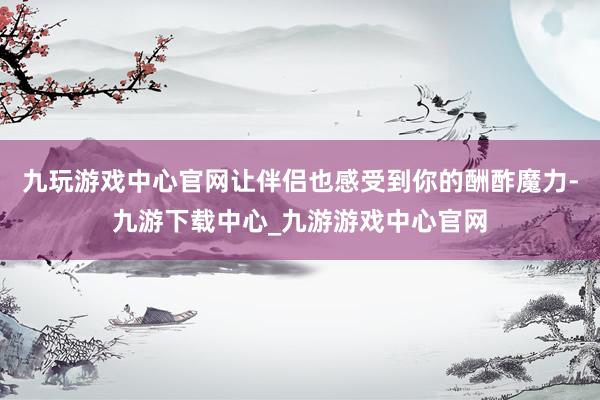 九玩游戲中心官網(wǎng)讓伴侶也感受到你的酬酢魔力-九游下載中心_九游游戲中心官網(wǎng)