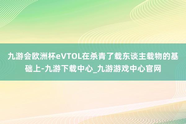 九游會歐洲杯eVTOL在殺青了載東談主載物的基礎上-九游下載中心_九游游戲中心官網