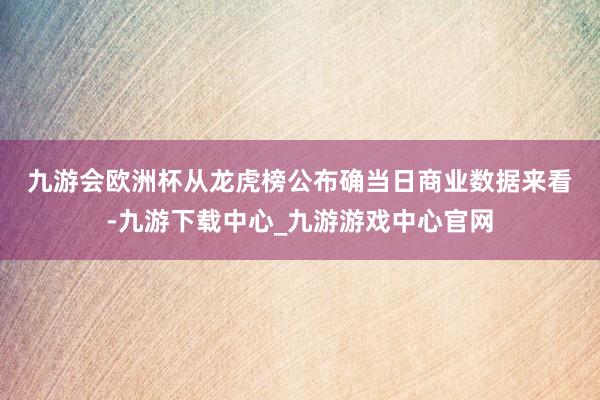 九游會(huì)歐洲杯　　從龍虎榜公布確當(dāng)日商業(yè)數(shù)據(jù)來看-九游下載中心_九游游戲中心官網(wǎng)