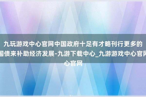 九玩游戲中心官網(wǎng)中國政府十足有才略刊行更多的國債來補(bǔ)助經(jīng)濟(jì)發(fā)展-九游下載中心_九游游戲中心官網(wǎng)