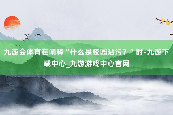 九游會體育在闡釋“什么是校園玷污？”時-九游下載中心_九游游戲中心官網