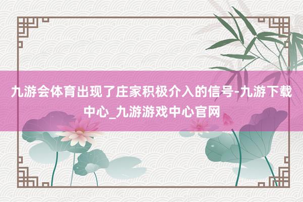九游會(huì)體育出現(xiàn)了莊家積極介入的信號(hào)-九游下載中心_九游游戲中心官網(wǎng)