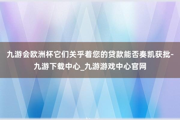九游會歐洲杯它們關乎著您的貸款能否奏凱獲批-九游下載中心_九游游戲中心官網