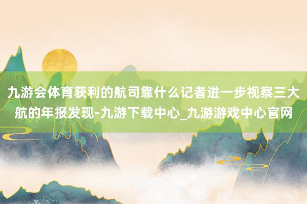 九游會(huì)體育獲利的航司靠什么記者進(jìn)一步視察三大航的年報(bào)發(fā)現(xiàn)-九游下載中心_九游游戲中心官網(wǎng)