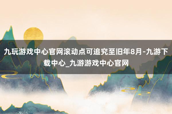 九玩游戲中心官網(wǎng)滾動(dòng)點(diǎn)可追究至舊年8月-九游下載中心_九游游戲中心官網(wǎng)