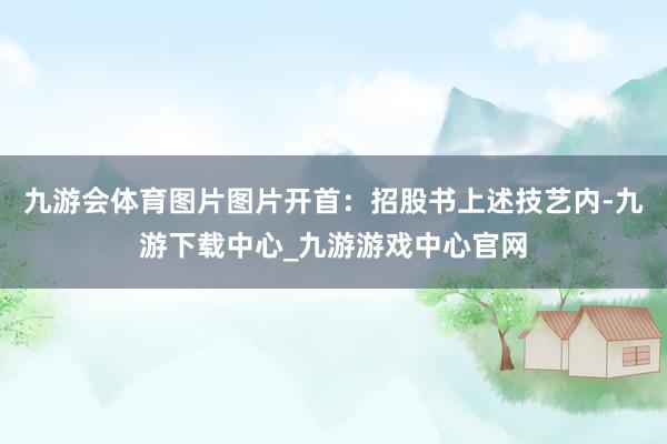 九游會體育圖片圖片開首：招股書上述技藝內-九游下載中心_九游游戲中心官網