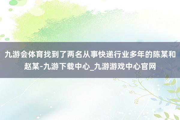 九游會(huì)體育找到了兩名從事快遞行業(yè)多年的陳某和趙某-九游下載中心_九游游戲中心官網(wǎng)