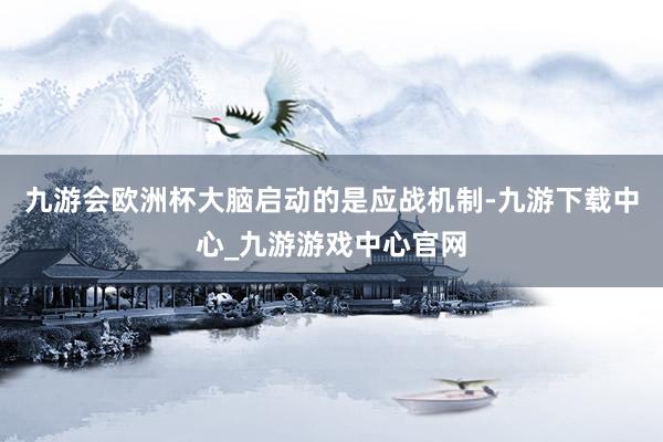 九游會歐洲杯大腦啟動的是應戰(zhàn)機制-九游下載中心_九游游戲中心官網(wǎng)