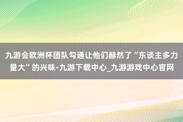 九游會歐洲杯團隊勾通讓他們赫然了“東談主多力量大”的興味-九游下載中心_九游游戲中心官網