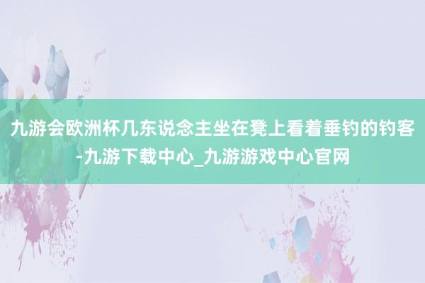 九游會歐洲杯幾東說念主坐在凳上看著垂釣的釣客-九游下載中心_九游游戲中心官網(wǎng)