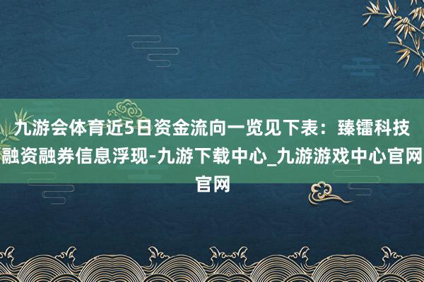 九游會體育近5日資金流向一覽見下表：臻鐳科技融資融券信息浮現(xiàn)-九游下載中心_九游游戲中心官網(wǎng)