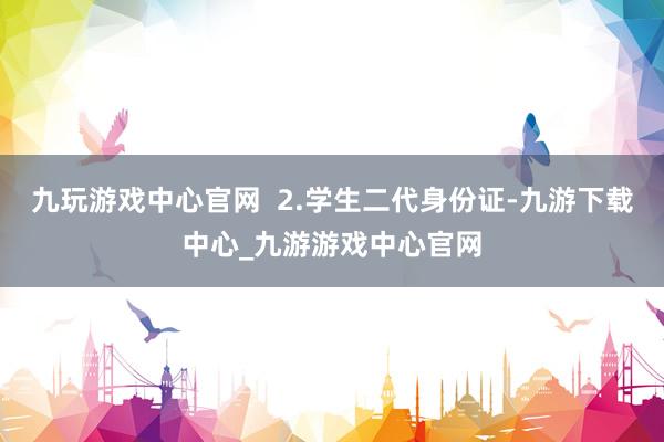 九玩游戲中心官網  2.學生二代身份證-九游下載中心_九游游戲中心官網