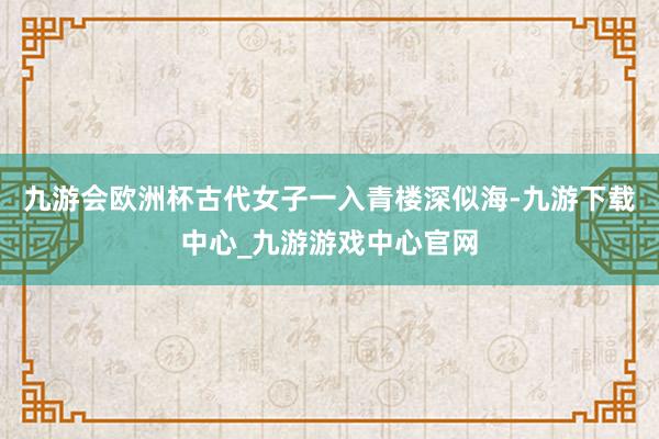 九游會歐洲杯古代女子一入青樓深似海-九游下載中心_九游游戲中心官網