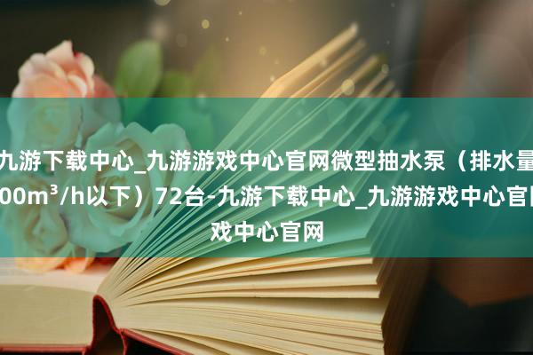 九游下載中心_九游游戲中心官網微型抽水泵（排水量200m3/h以下）72臺-九游下載中心_九游游戲中心官網