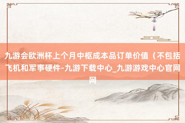 九游會歐洲杯上個月中樞成本品訂單價值（不包括飛機和軍事硬件-九游下載中心_九游游戲中心官網