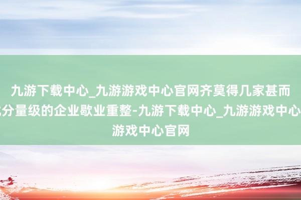 九游下載中心_九游游戲中心官網齊莫得幾家甚而一批分量級的企業歇業重整-九游下載中心_九游游戲中心官網