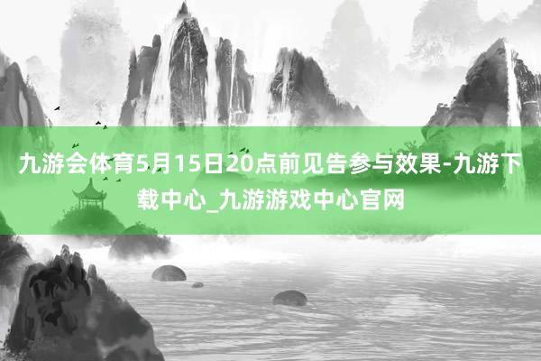 九游會(huì)體育5月15日20點(diǎn)前見告參與效果-九游下載中心_九游游戲中心官網(wǎng)