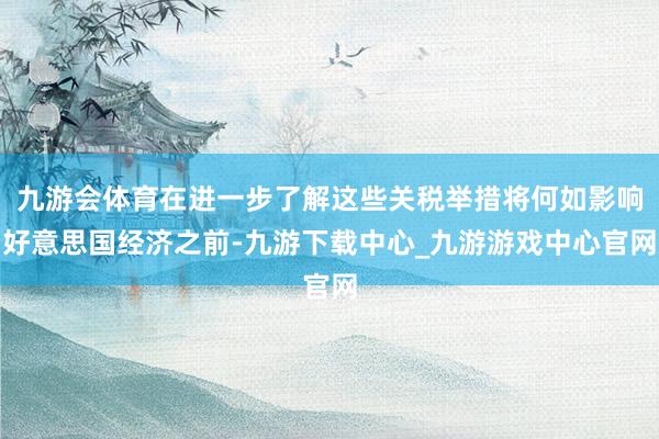 九游會體育在進一步了解這些關稅舉措將何如影響好意思國經濟之前-九游下載中心_九游游戲中心官網