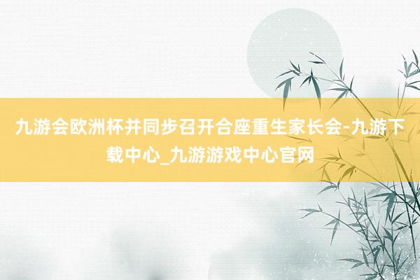 九游會歐洲杯并同步召開合座重生家長會-九游下載中心_九游游戲中心官網