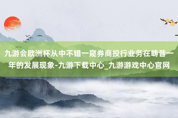 九游會歐洲杯從中不錯一窺券商投行業務在疇昔一年的發展現象-九游下載中心_九游游戲中心官網