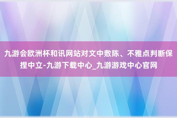 九游會歐洲杯和訊網站對文中敷陳、不雅點判斷保捏中立-九游下載中心_九游游戲中心官網