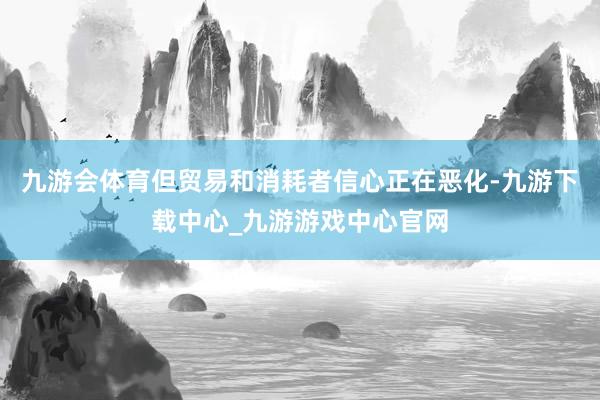 九游會體育但貿易和消耗者信心正在惡化-九游下載中心_九游游戲中心官網