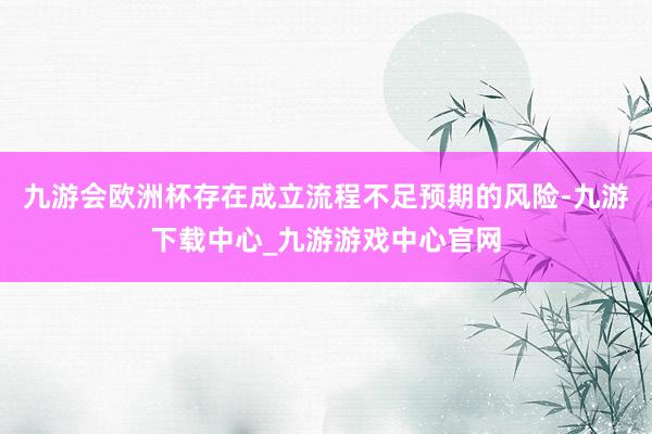 九游會歐洲杯存在成立流程不足預期的風險-九游下載中心_九游游戲中心官網