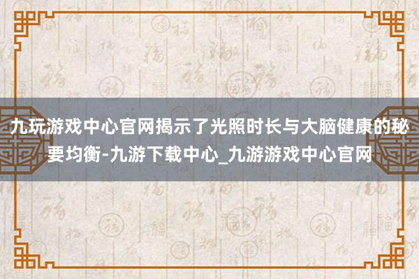 九玩游戲中心官網(wǎng)揭示了光照時長與大腦健康的秘要均衡-九游下載中心_九游游戲中心官網(wǎng)