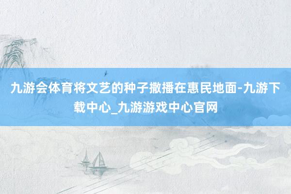 九游會體育將文藝的種子撒播在惠民地面-九游下載中心_九游游戲中心官網
