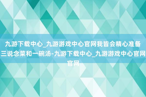 九游下載中心_九游游戲中心官網我皆會精心準備三說念菜和一碗湯-九游下載中心_九游游戲中心官網
