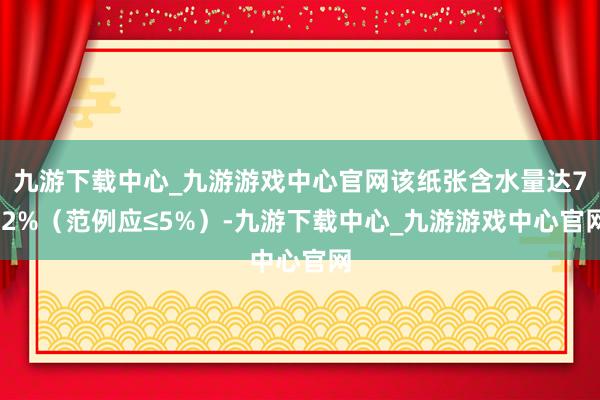 九游下載中心_九游游戲中心官網該紙張含水量達7.2%（范例應≤5%）-九游下載中心_九游游戲中心官網