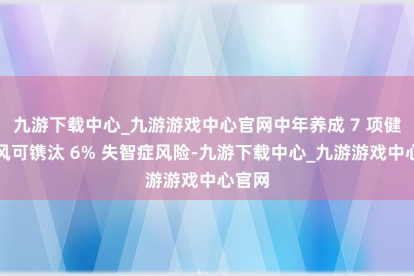 九游下載中心_九游游戲中心官網中年養成 7 項健康民風可鐫汰 6% 失智癥風險-九游下載中心_九游游戲中心官網