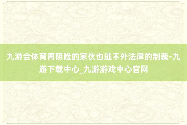 九游會體育再陰險的家伙也逃不外法律的制裁-九游下載中心_九游游戲中心官網