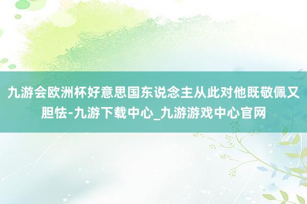 九游會歐洲杯好意思國東說念主從此對他既敬佩又膽怯-九游下載中心_九游游戲中心官網(wǎng)